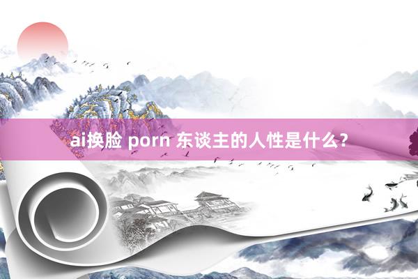 ai换脸 porn 东谈主的人性是什么？
