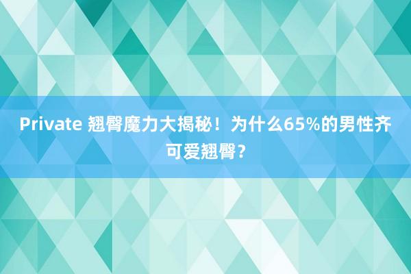 Private 翘臀魔力大揭秘！为什么65%的男性齐可爱翘臀？