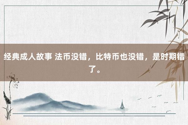 经典成人故事 法币没错，比特币也没错，是时期错了。