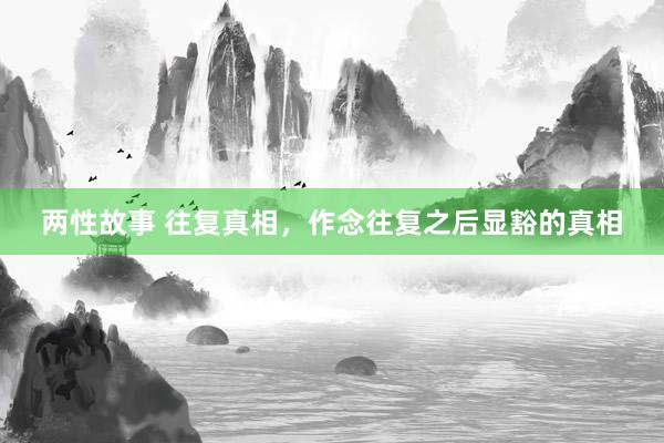 两性故事 往复真相，作念往复之后显豁的真相