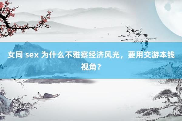 女同 sex 为什么不雅察经济风光，要用交游本钱视角？