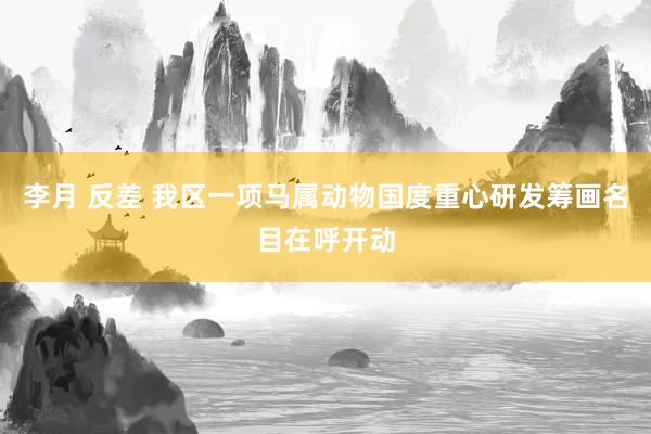 李月 反差 我区一项马属动物国度重心研发筹画名目在呼开动
