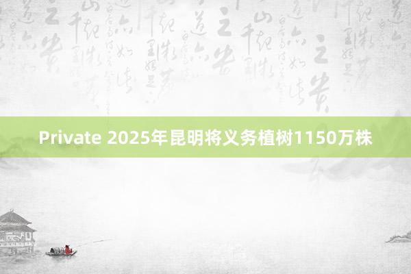 Private 2025年昆明将义务植树1150万株