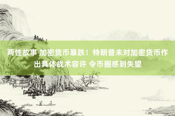 两性故事 加密货币暴跌！特朗普未对加密货币作出具体战术容许 令币圈感到失望