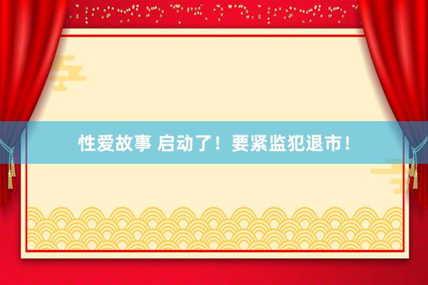 性爱故事 启动了！要紧监犯退市！