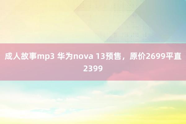 成人故事mp3 华为nova 13预售，原价2699平直2399