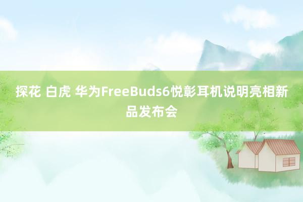 探花 白虎 华为FreeBuds6悦彰耳机说明亮相新品发布会