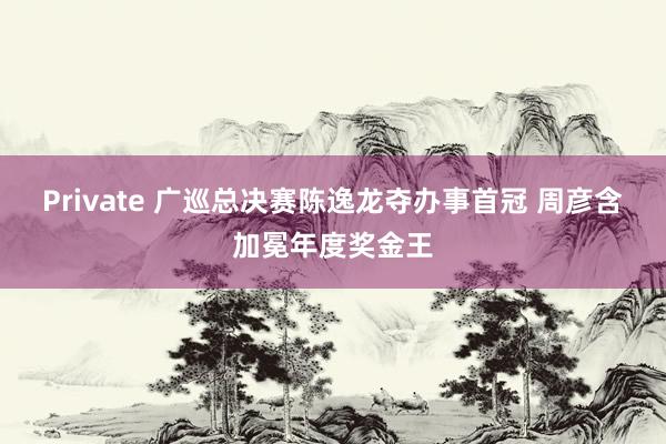Private 广巡总决赛陈逸龙夺办事首冠 周彦含加冕年度奖金王