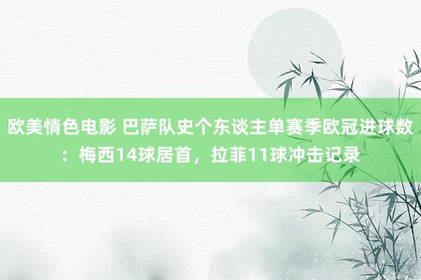 欧美情色电影 巴萨队史个东谈主单赛季欧冠进球数：梅西14球居首，拉菲11球冲击记录