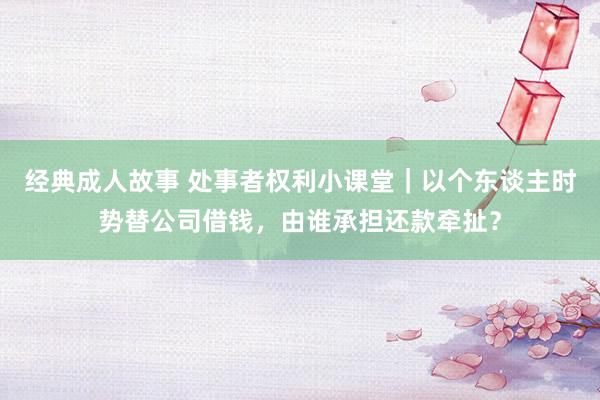 经典成人故事 处事者权利小课堂｜以个东谈主时势替公司借钱，由谁承担还款牵扯？