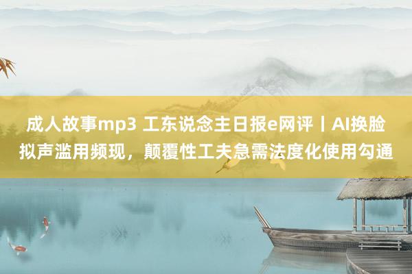 成人故事mp3 工东说念主日报e网评丨AI换脸拟声滥用频现，颠覆性工夫急需法度化使用勾通
