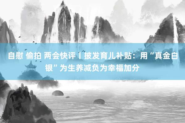 自慰 偷拍 两会快评丨披发育儿补贴：用“真金白银”为生养减负为幸福加分
