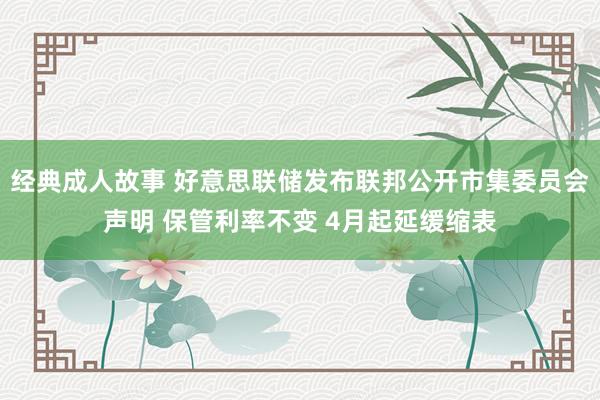 经典成人故事 好意思联储发布联邦公开市集委员会声明 保管利率不变 4月起延缓缩表