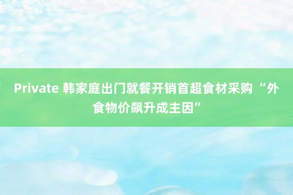 Private 韩家庭出门就餐开销首超食材采购 “外食物价飙升成主因”