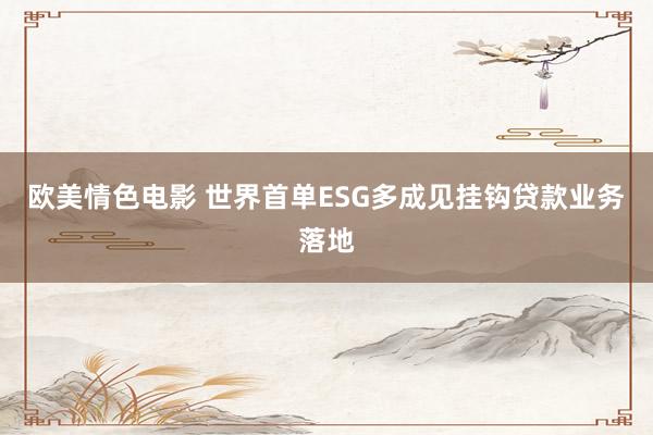 欧美情色电影 世界首单ESG多成见挂钩贷款业务落地