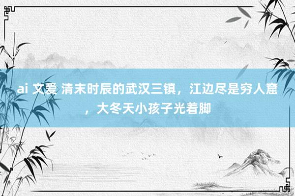 ai 文爱 清末时辰的武汉三镇，江边尽是穷人窟，大冬天小孩子光着脚