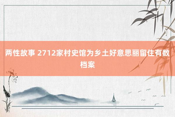 两性故事 2712家村史馆为乡土好意思丽留住有数档案