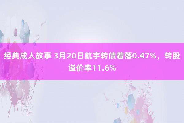 经典成人故事 3月20日航宇转债着落0.47%，转股溢价率11.6%