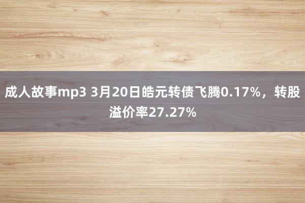 成人故事mp3 3月20日皓元转债飞腾0.17%，转股溢价率27.27%