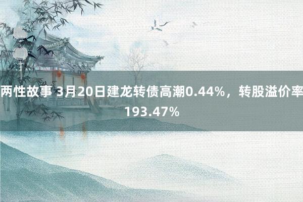 两性故事 3月20日建龙转债高潮0.44%，转股溢价率193.47%