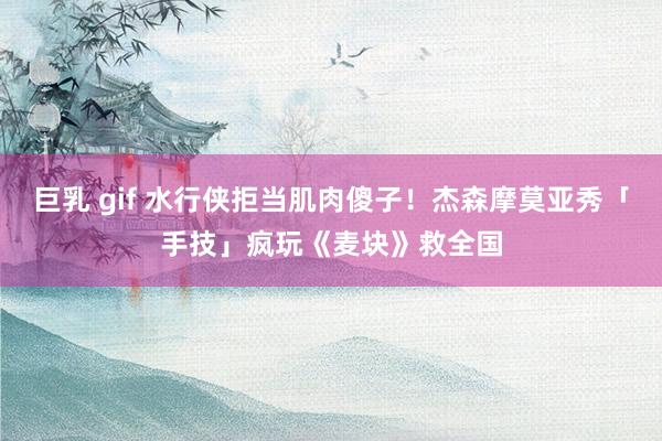 巨乳 gif 水行侠拒当肌肉傻子！杰森摩莫亚秀「手技」　疯玩《麦块》救全国
