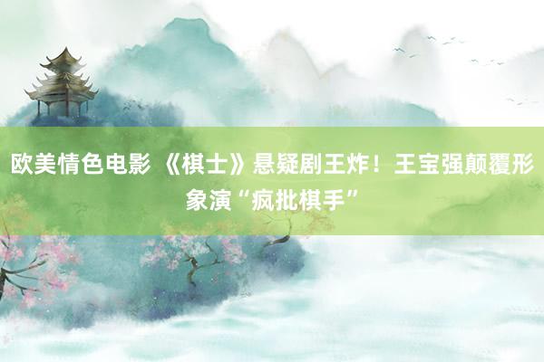 欧美情色电影 《棋士》悬疑剧王炸！王宝强颠覆形象演“疯批棋手”