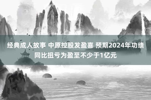 经典成人故事 中原控股发盈喜 预期2024年功绩同比扭亏为盈至不少于1亿元