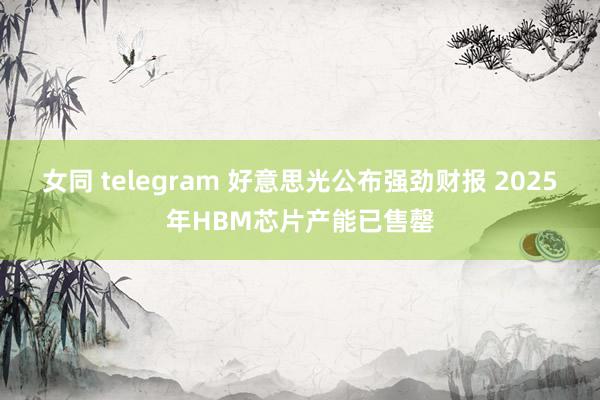 女同 telegram 好意思光公布强劲财报 2025年HBM芯片产能已售罄