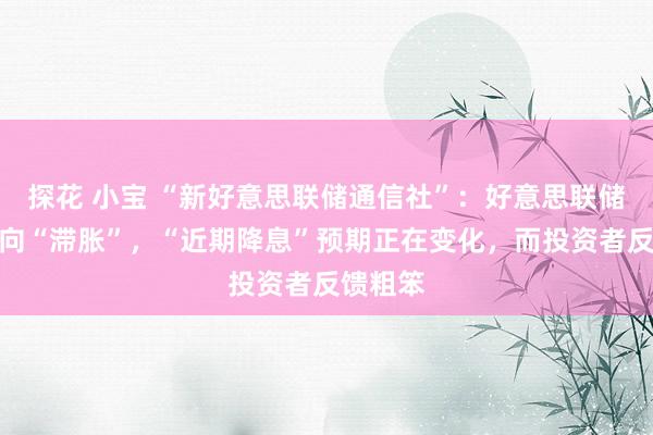 探花 小宝 “新好意思联储通信社”：好意思联储预测指向“滞胀”，“近期降息”预期正在变化，而投资者反馈粗笨