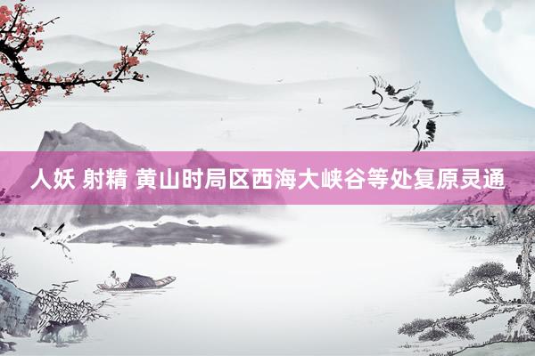 人妖 射精 黄山时局区西海大峡谷等处复原灵通