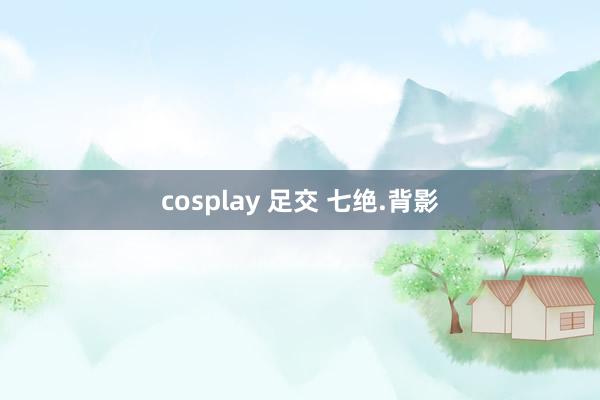 cosplay 足交 七绝.背影