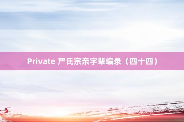 Private 严氏宗亲字辈编录（四十四）