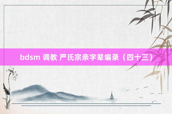 bdsm 调教 严氏宗亲字辈编录（四十三）