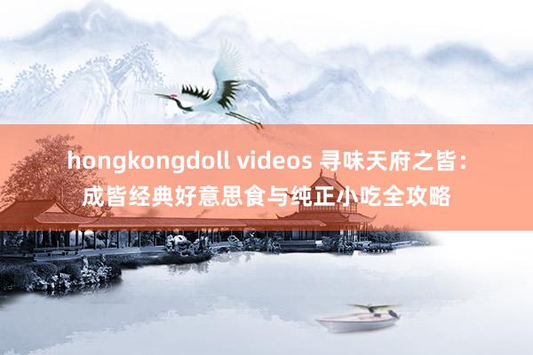 hongkongdoll videos 寻味天府之皆：成皆经典好意思食与纯正小吃全攻略