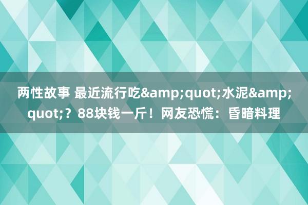 两性故事 最近流行吃&quot;水泥&quot;？88块钱一斤！网友恐慌：昏暗料理