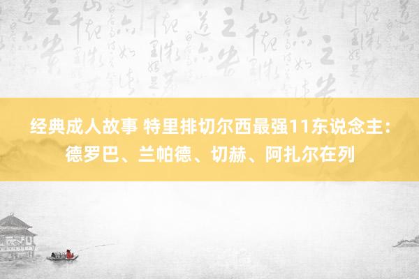经典成人故事 特里排切尔西最强11东说念主：德罗巴、兰帕德、切赫、阿扎尔在列