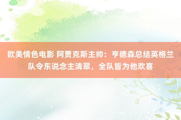 欧美情色电影 阿贾克斯主帅：亨德森总结英格兰队令东说念主清翠，全队皆为他欢喜