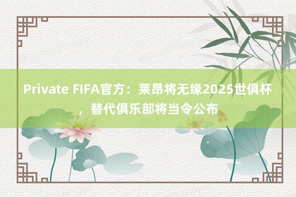Private FIFA官方：莱昂将无缘2025世俱杯，替代俱乐部将当令公布
