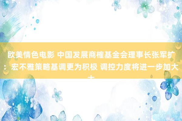 欧美情色电影 中国发展商榷基金会理事长张军扩：宏不雅策略基调更为积极 调控力度将进一步加大