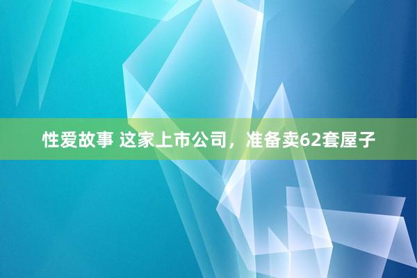 性爱故事 这家上市公司，准备卖62套屋子