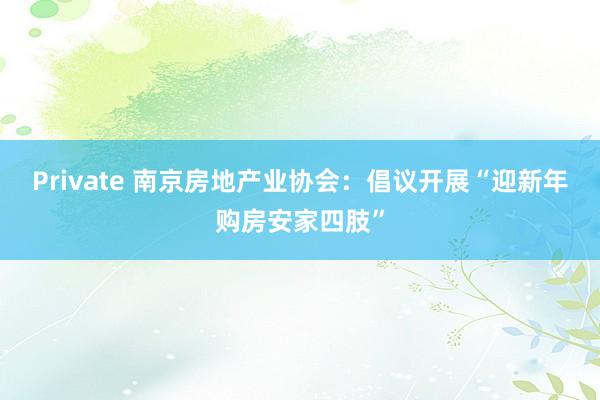 Private 南京房地产业协会：倡议开展“迎新年购房安家四肢”