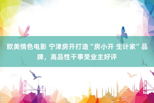 欧美情色电影 宁津房开打造“房小开 生计家”品牌，高品性干事受业主好评