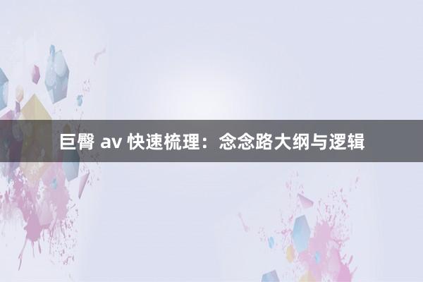 巨臀 av 快速梳理：念念路大纲与逻辑