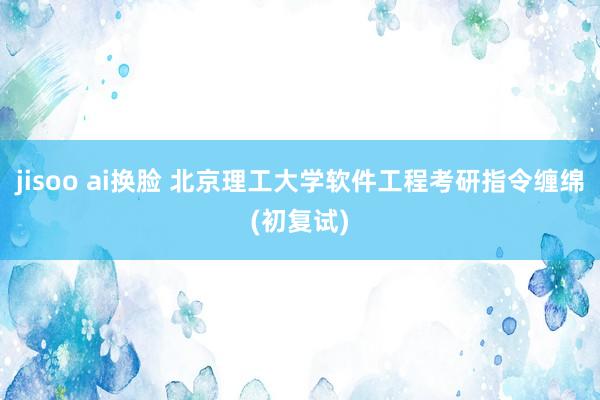 jisoo ai换脸 北京理工大学软件工程考研指令缠绵(初复试)