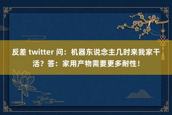 反差 twitter 问：机器东说念主几时来我家干活？答：家用产物需要更多耐性！