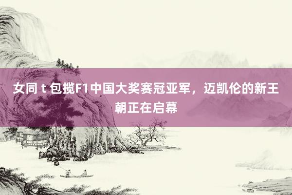 女同 t 包揽F1中国大奖赛冠亚军，迈凯伦的新王朝正在启幕