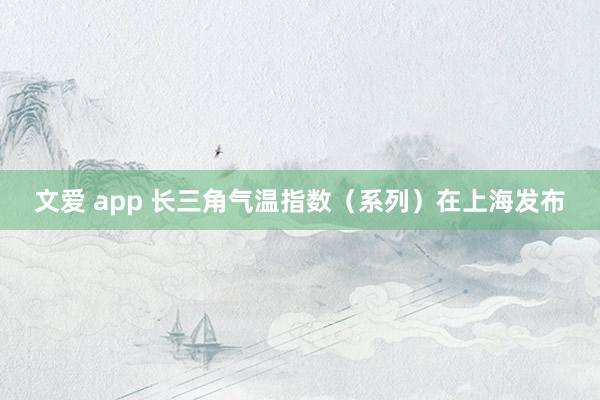 文爱 app 长三角气温指数（系列）在上海发布