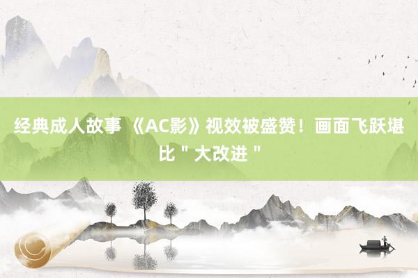 经典成人故事 《AC影》视效被盛赞！画面飞跃堪比＂大改进＂