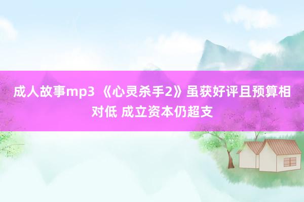 成人故事mp3 《心灵杀手2》虽获好评且预算相对低 成立资本仍超支