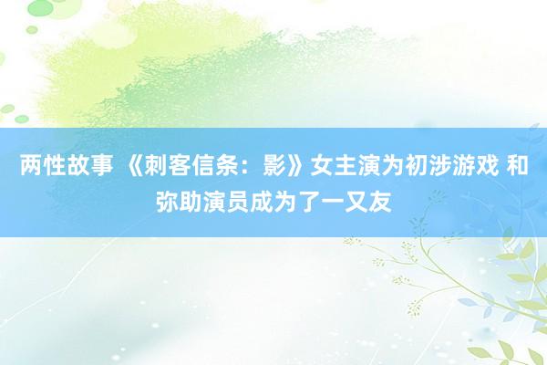 两性故事 《刺客信条：影》女主演为初涉游戏 和弥助演员成为了一又友